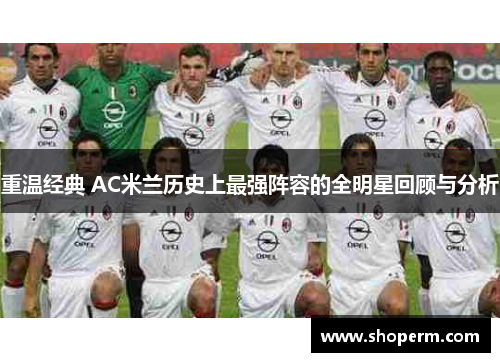 重温经典 AC米兰历史上最强阵容的全明星回顾与分析