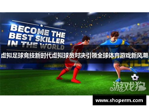 虚拟足球竞技新时代虚拟球员对决引领全球体育游戏新风潮