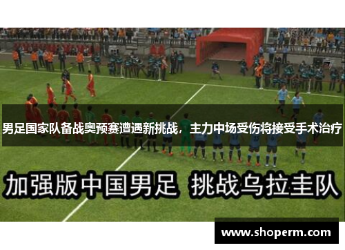 男足国家队备战奥预赛遭遇新挑战，主力中场受伤将接受手术治疗