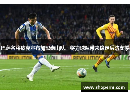 巴萨名将皮克宣布加盟泰山队，将为球队带来稳定后防支援