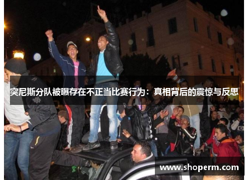 突尼斯分队被曝存在不正当比赛行为：真相背后的震惊与反思