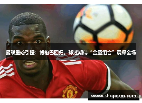 曼联重磅引援：博格巴回归，球迷期待“金童组合”震撼全场