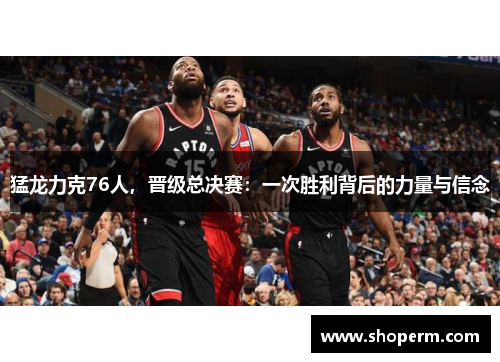 猛龙力克76人，晋级总决赛：一次胜利背后的力量与信念