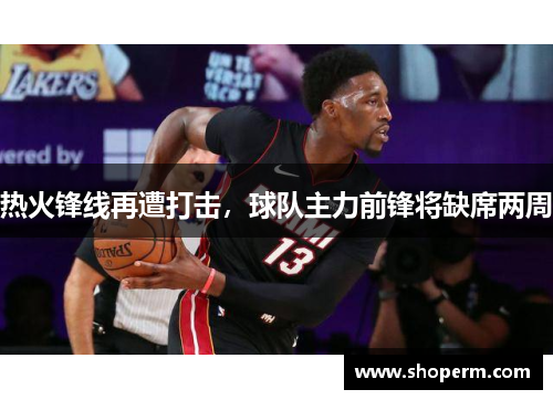热火锋线再遭打击，球队主力前锋将缺席两周