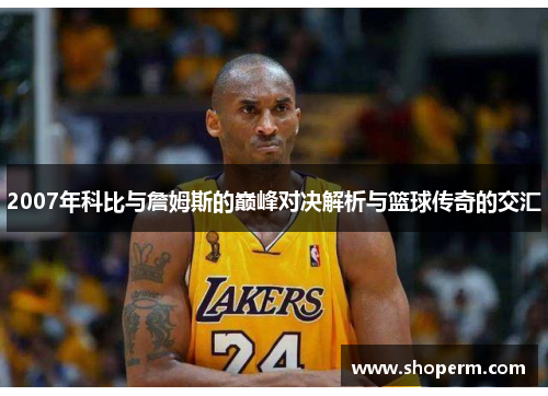 2007年科比与詹姆斯的巅峰对决解析与篮球传奇的交汇