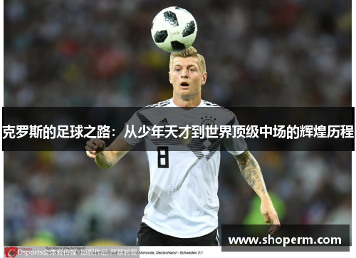 克罗斯的足球之路：从少年天才到世界顶级中场的辉煌历程