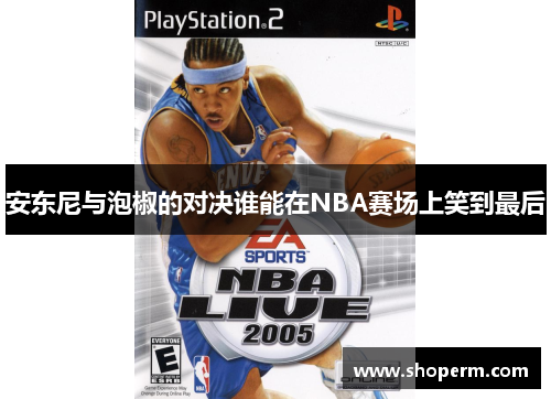安东尼与泡椒的对决谁能在NBA赛场上笑到最后