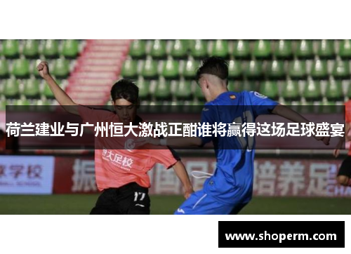 荷兰建业与广州恒大激战正酣谁将赢得这场足球盛宴