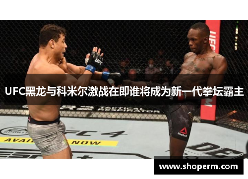 UFC黑龙与科米尔激战在即谁将成为新一代拳坛霸主