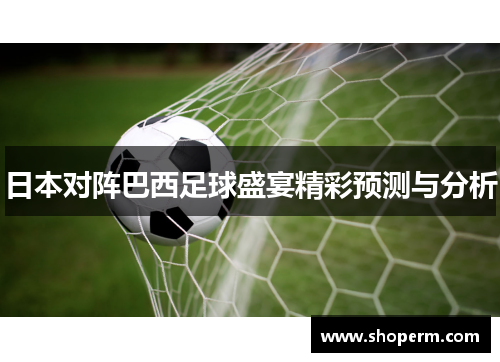 日本对阵巴西足球盛宴精彩预测与分析