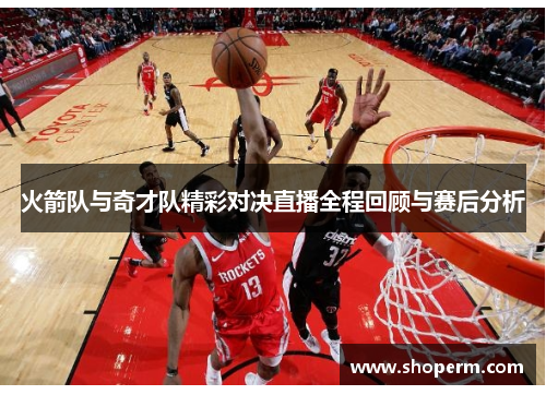 火箭队与奇才队精彩对决直播全程回顾与赛后分析