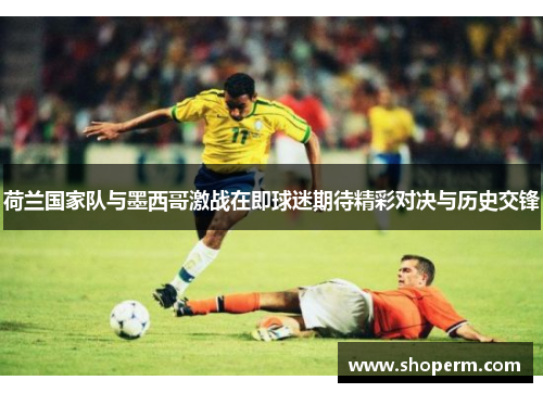 荷兰国家队与墨西哥激战在即球迷期待精彩对决与历史交锋