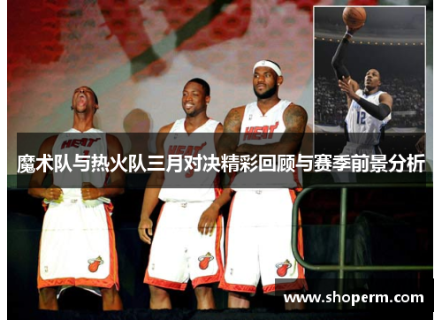 魔术队与热火队三月对决精彩回顾与赛季前景分析