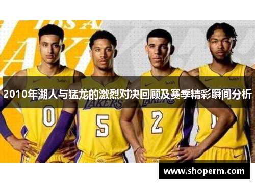 2010年湖人与猛龙的激烈对决回顾及赛季精彩瞬间分析