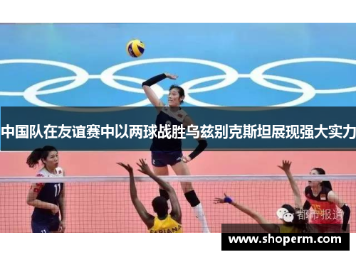 中国队在友谊赛中以两球战胜乌兹别克斯坦展现强大实力